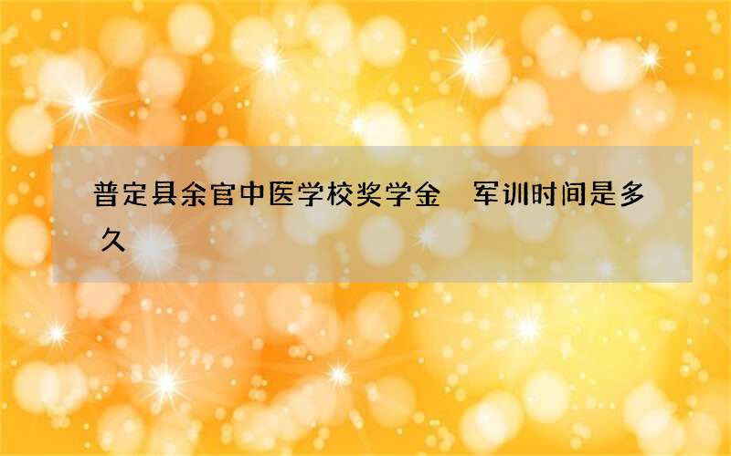 普定县余官中医学校奖学金 军训时间是多久